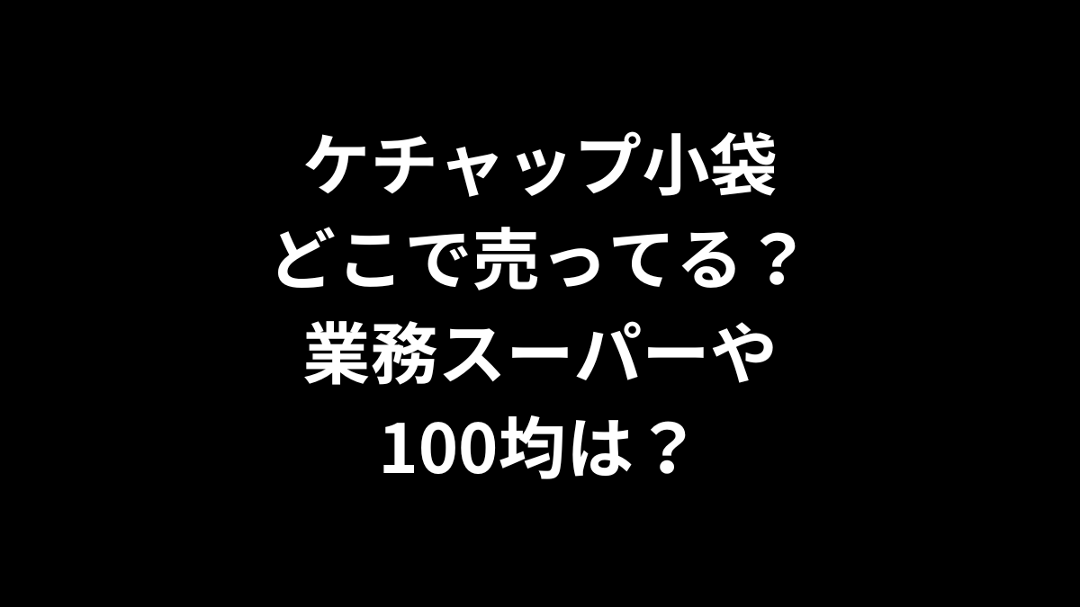 ケチャップの小袋はどこで売ってる？業務スーパーや100均は？