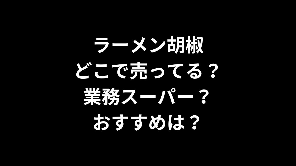 ラーメン胡椒はどこで売ってる？業務スーパー？おすすめは？