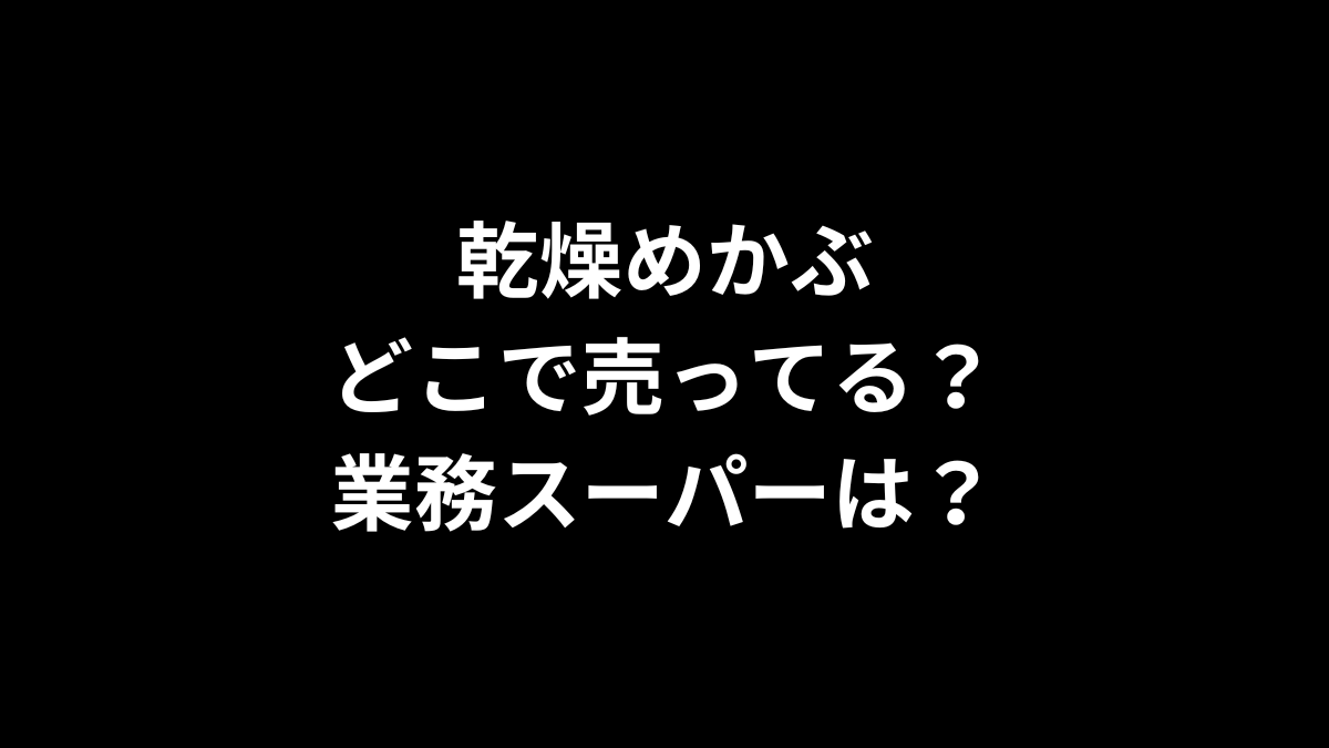 乾燥めかぶはどこで売ってる？業務スーパーは？