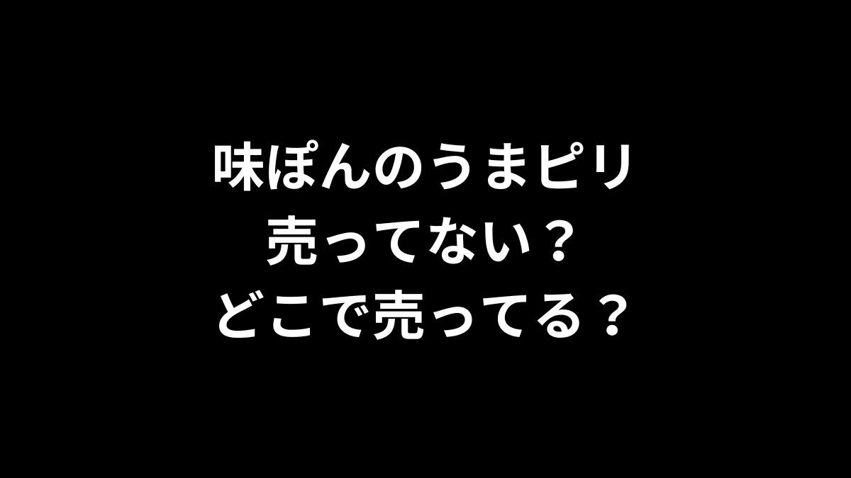 味ぽんのうまピリは売ってない？どこで売ってる？