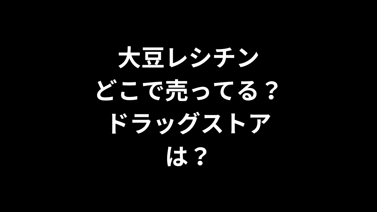 大豆レシチンはどこで売ってる？ドラッグストアは？