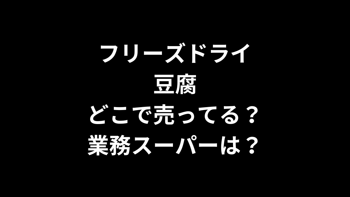 フリーズドライの豆腐はどこで売ってる？業務スーパーは？