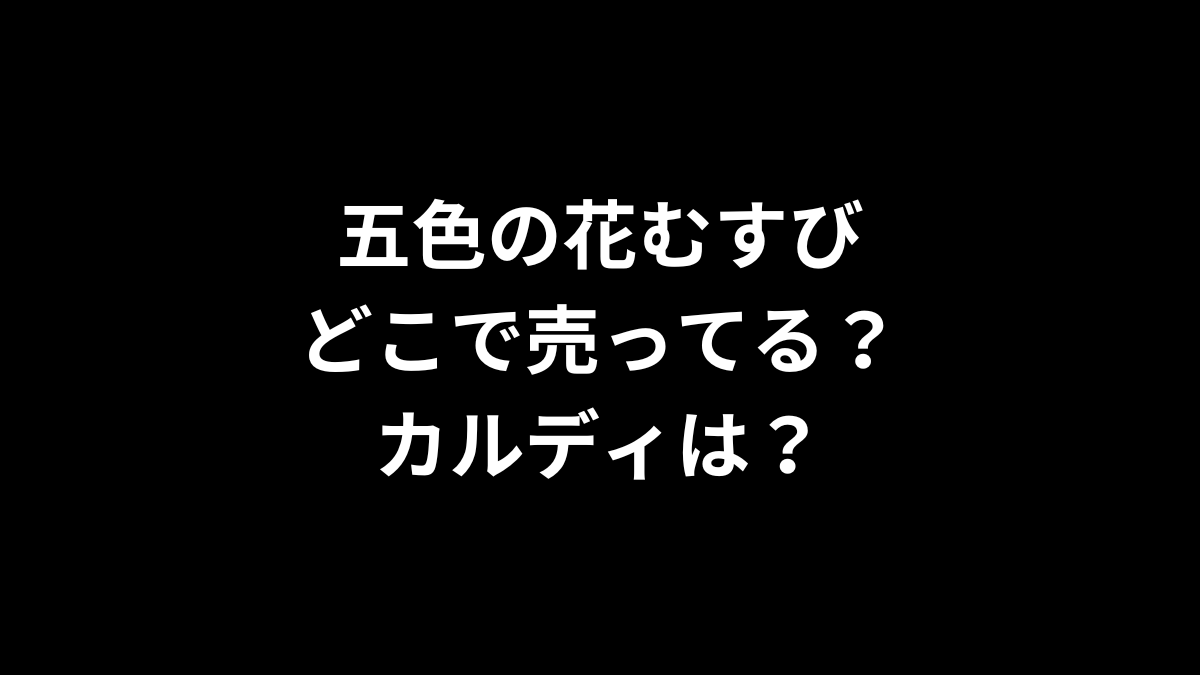 五色の花むすびはどこで売ってる？カルディは？