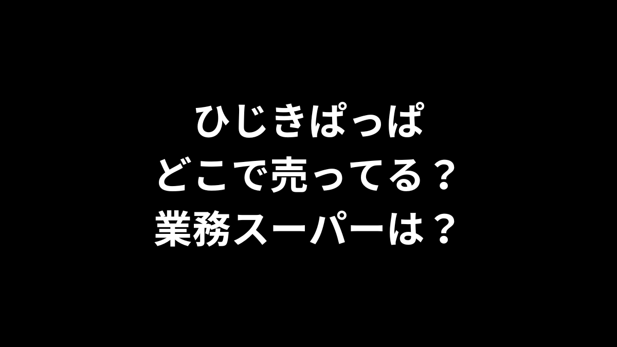 ひじきぱっぱはどこで売ってる？業務スーパーは？