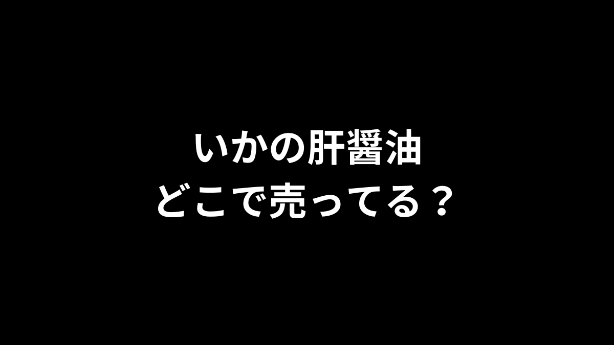 いかの肝醤油はどこで売ってる？