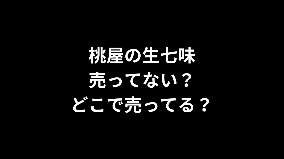 桃屋の生七味は売ってない？どこで売ってる？