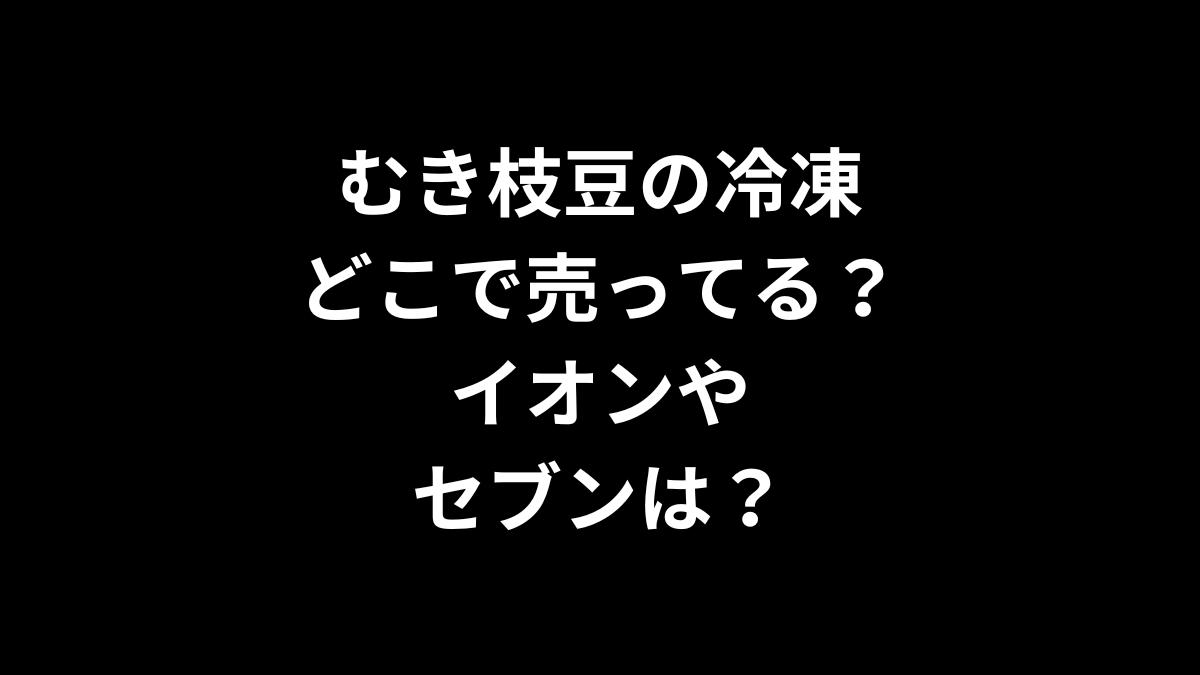 むき枝豆の冷凍はどこで売ってる？イオンやセブンは？