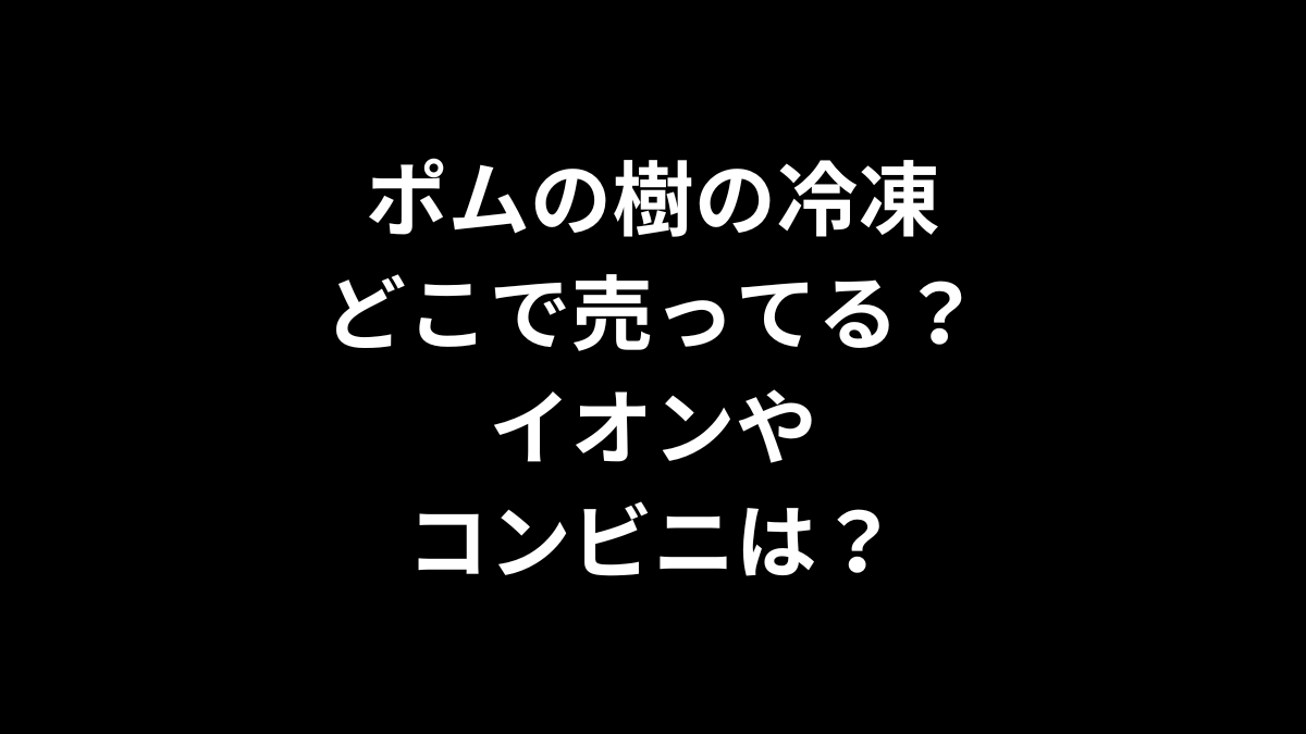 ポムの樹の冷凍はどこで売ってる？イオンやコンビニは？