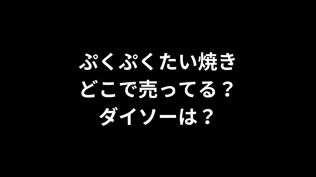 ぷくぷくたい焼きはどこで売ってる？ダイソーは？