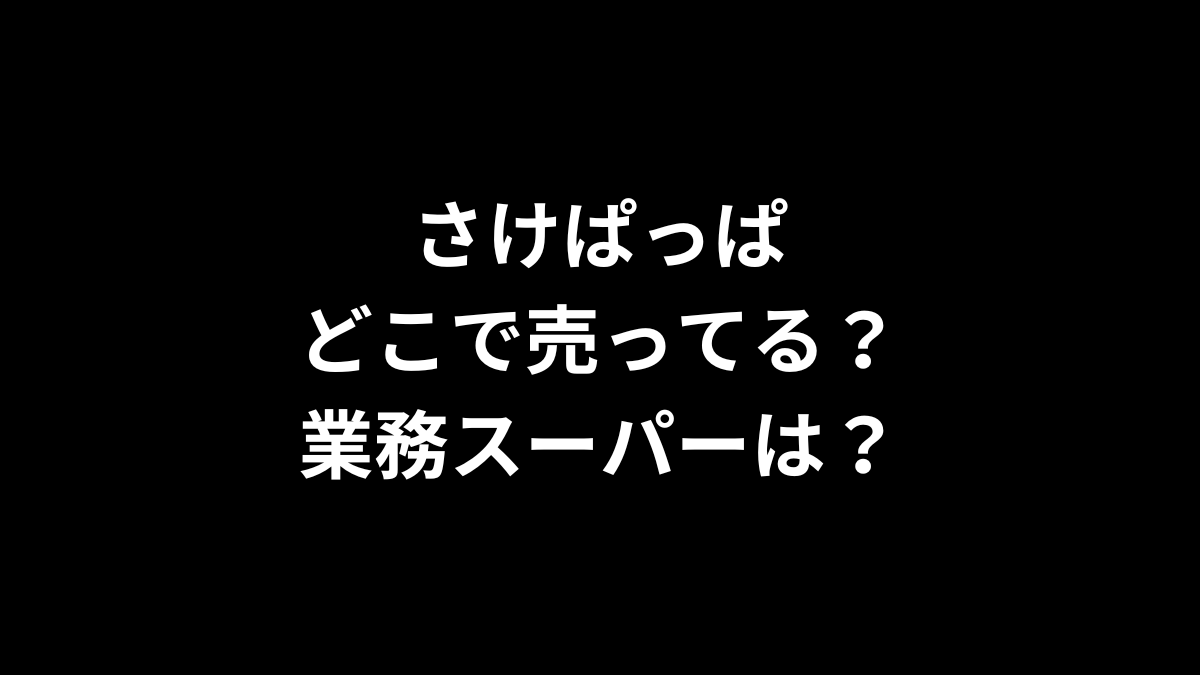 さけぱっぱはどこで売ってる？業務スーパーは？