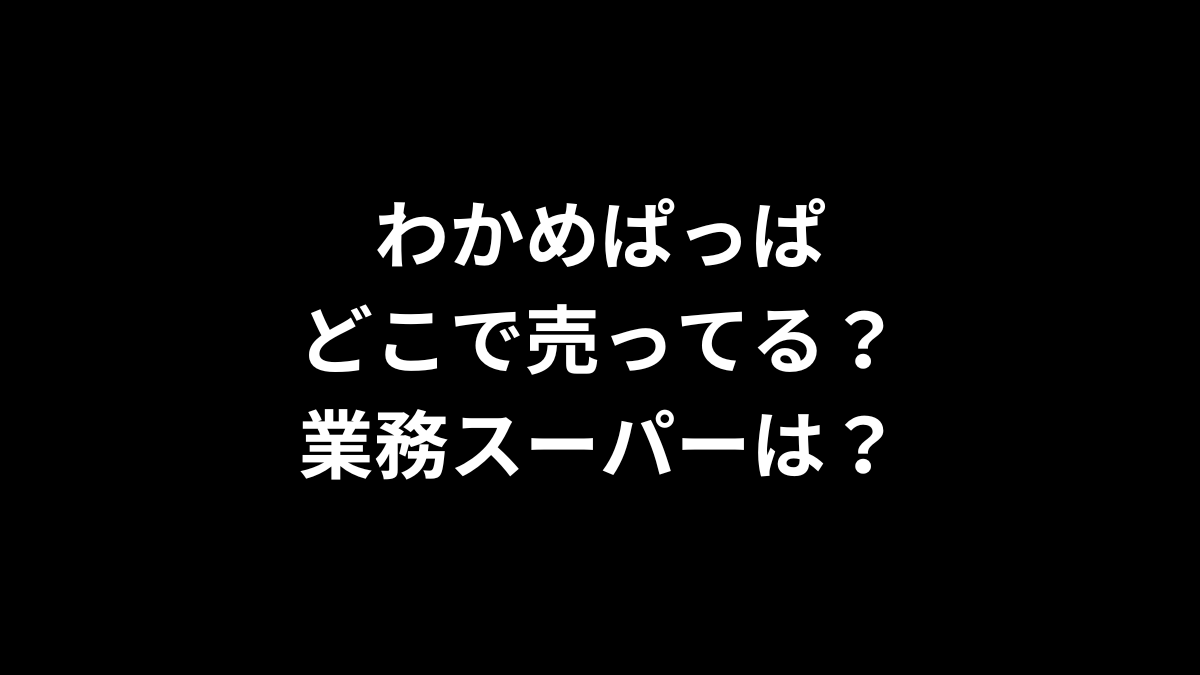 わかめぱっぱはどこで売ってる？業務スーパーは？