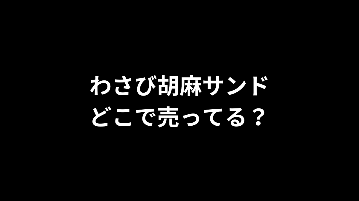 わさび胡麻サンドはどこで売ってる？