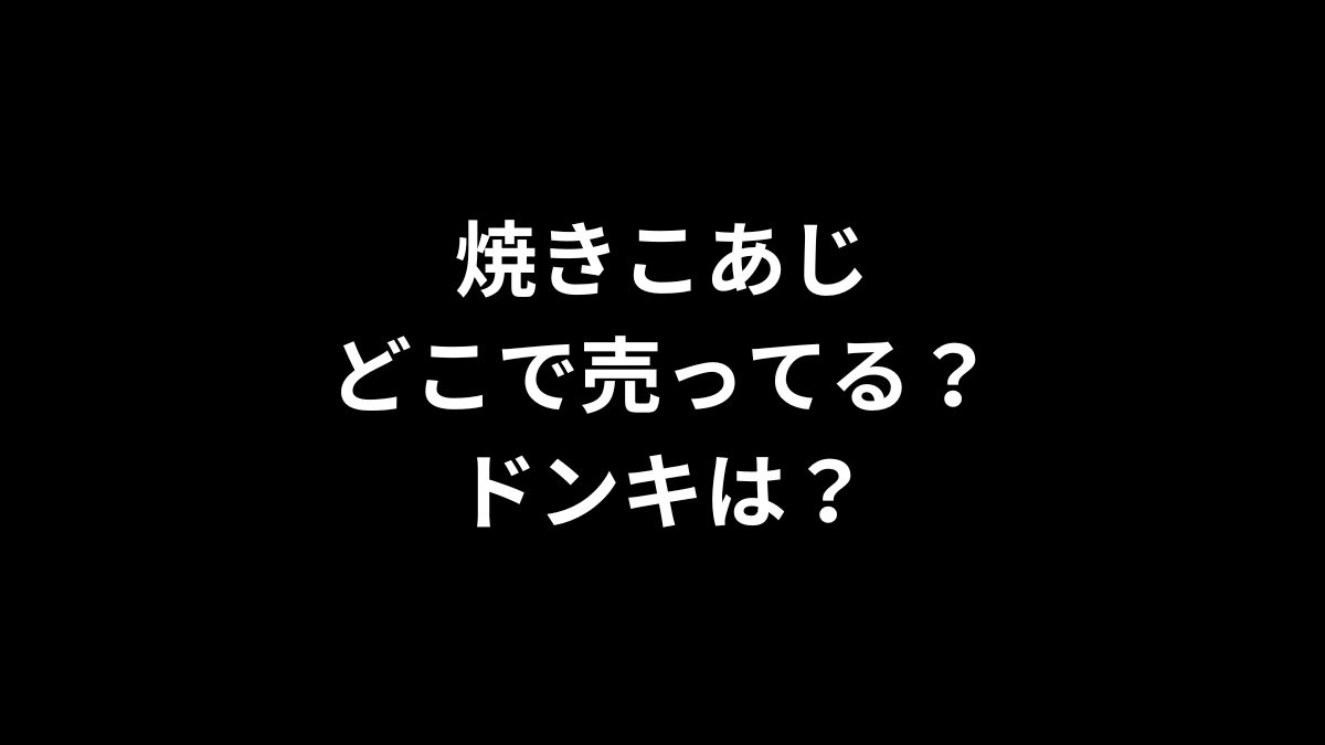 焼きこあじはどこで売ってる？ドンキは？