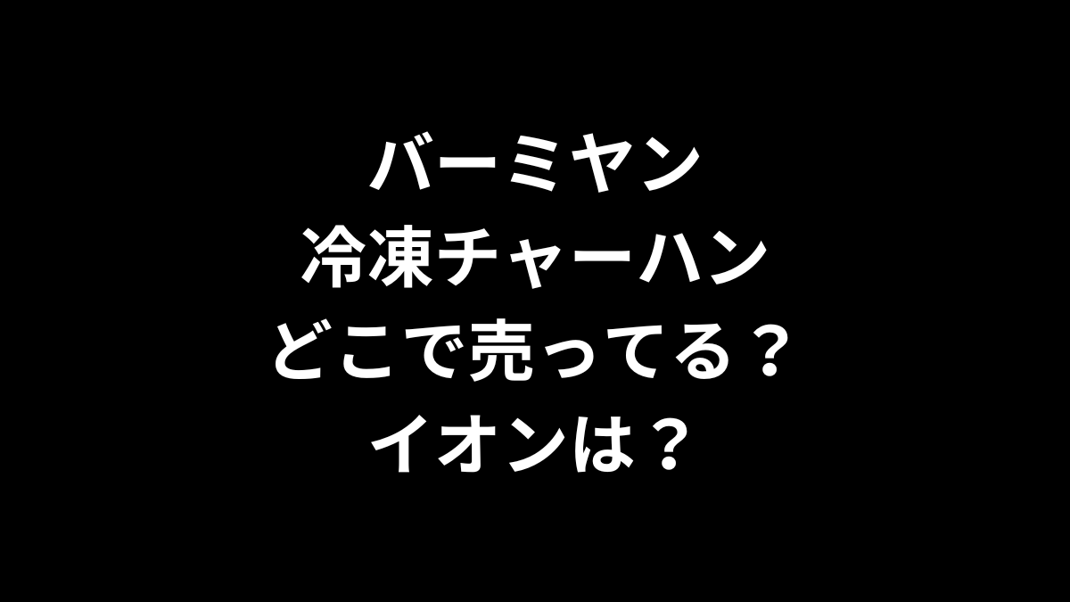 バーミヤンの冷凍チャーハンはどこで売ってる？イオンは？