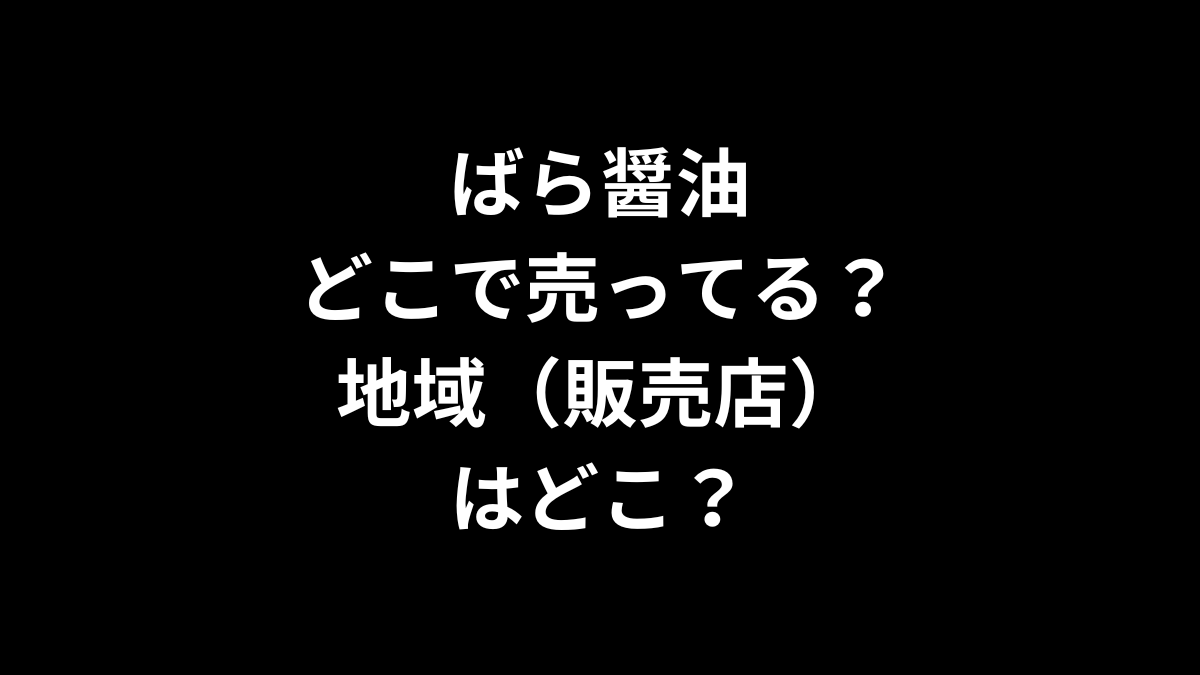 ばら醤油はどこで売ってる？地域（販売店）は？