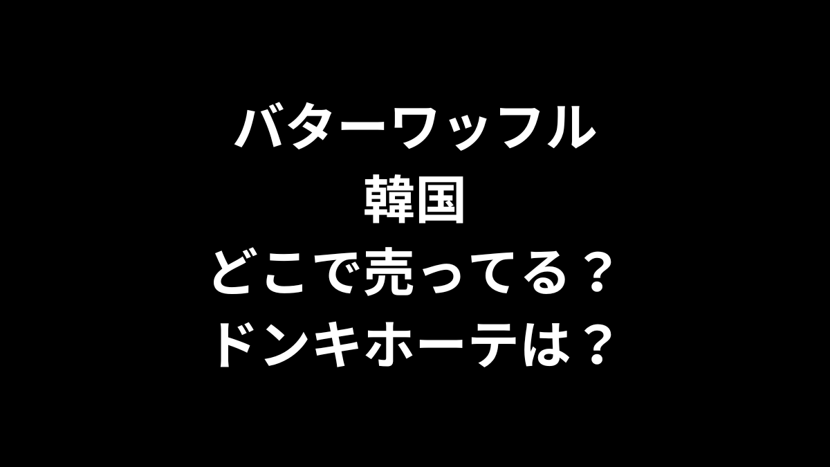 バターワッフルの韓国はどこで売ってる？ドンキホーテは？