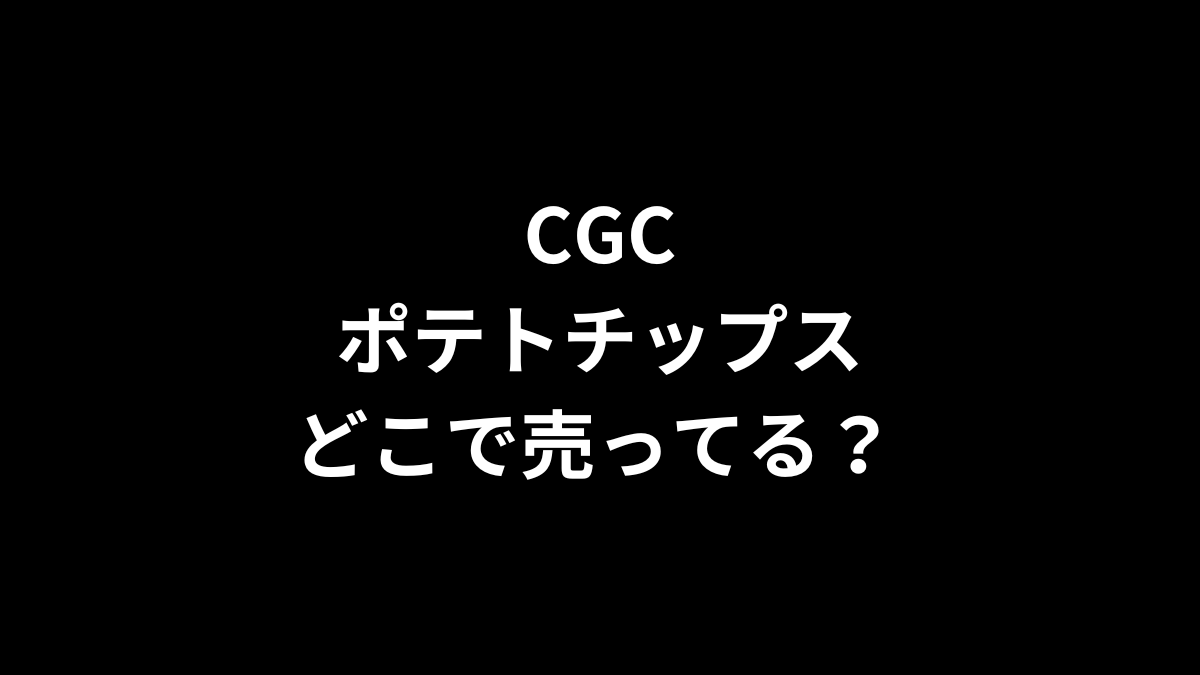 CGC ポテトチップス どこで売ってる？