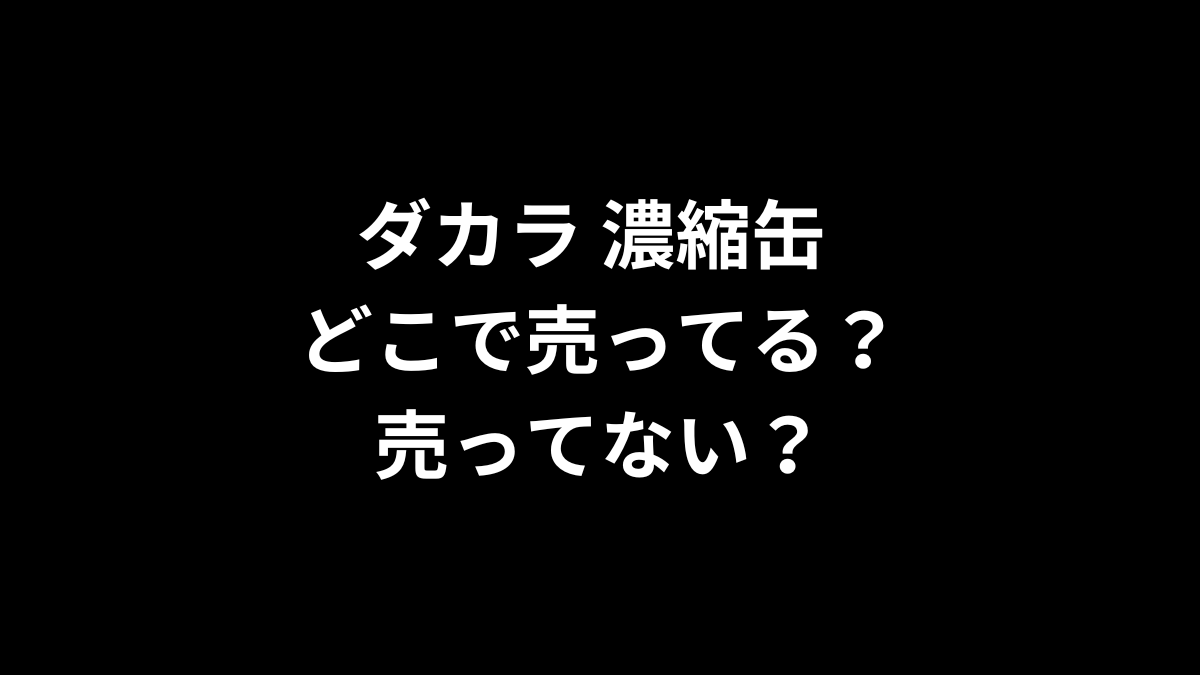 ダカラ 濃縮缶 どこで売ってる？ 売ってない？