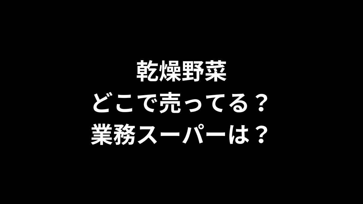 乾燥野菜はどこで売ってる？業務スーパーは？