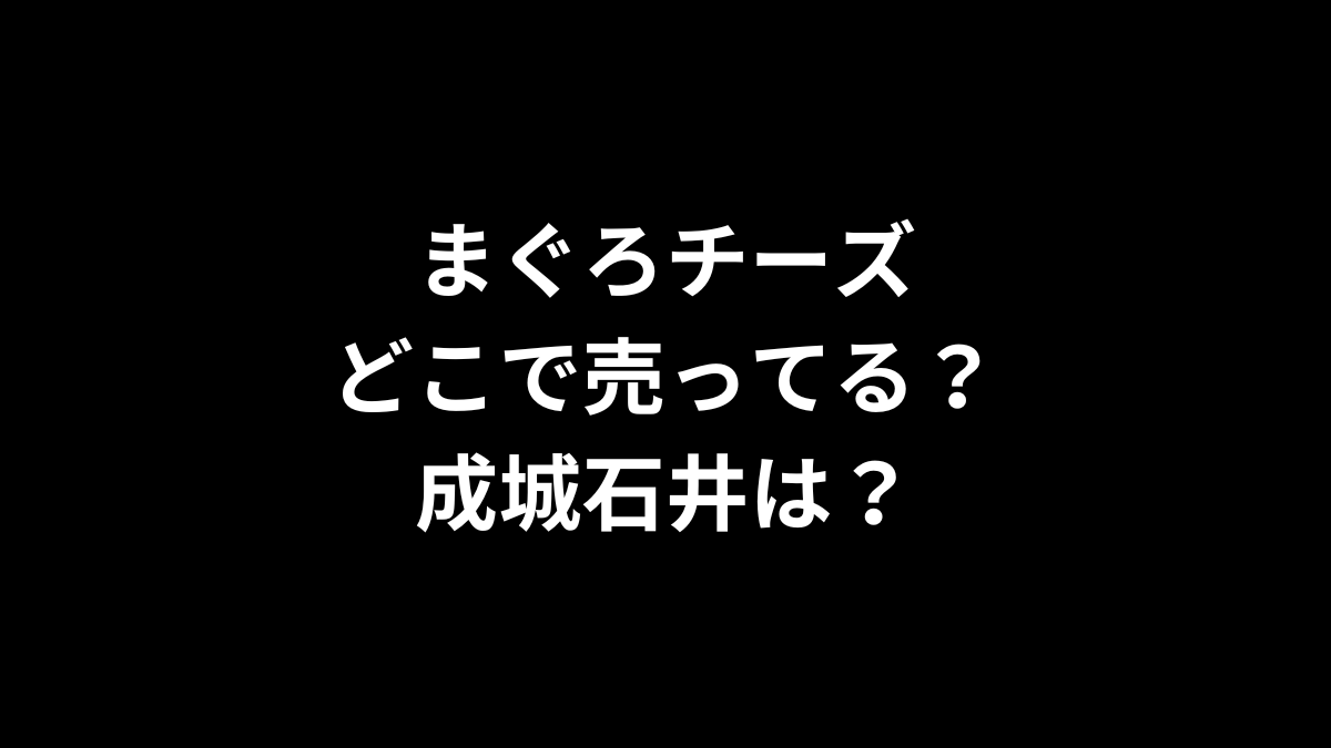 まぐろチーズはどこで売ってる？成城石井は？