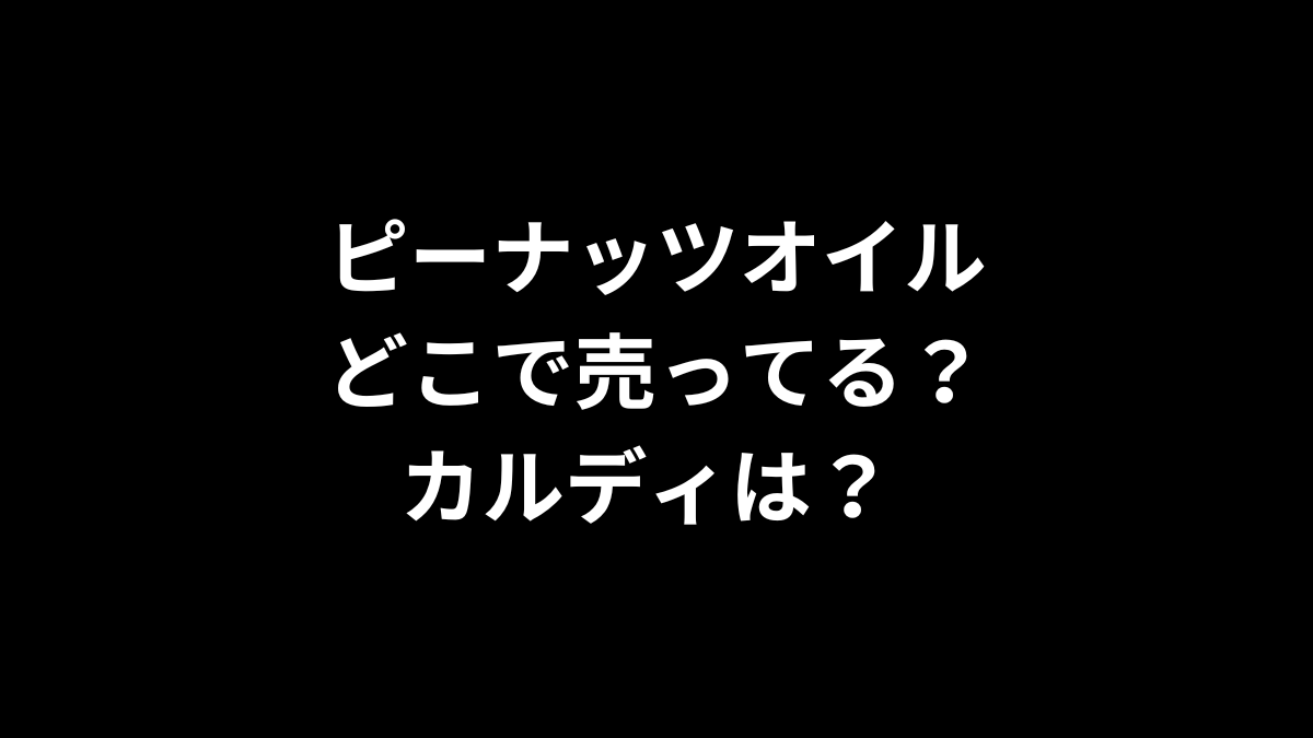 ピーナッツオイルはどこで売ってる？カルディは？