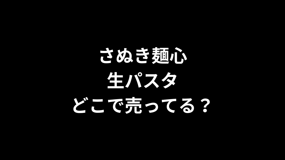 さぬき麺心の生パスタはどこで売ってる？