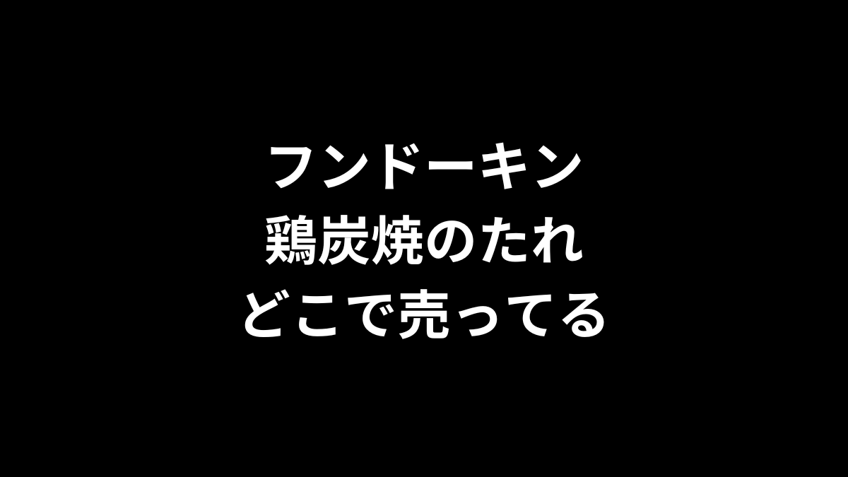 フンドーキンの鶏炭焼のたれはどこで売ってる？