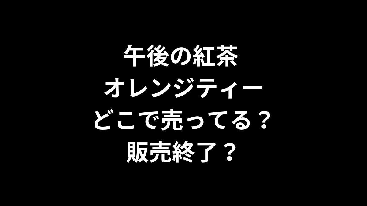 午後の紅茶 オレンジティーはどこで売ってる？販売終了（売ってない）？