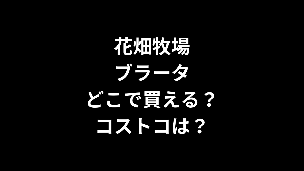 花畑牧場のブラータはどこで買える？コストコは？