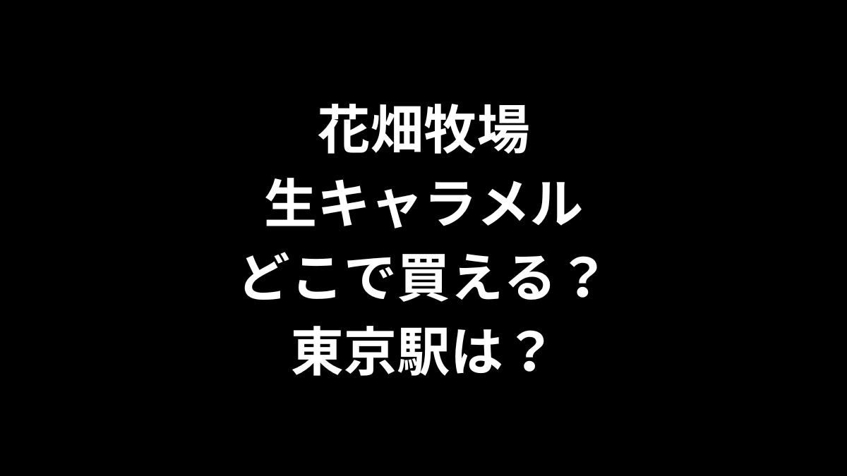 花畑牧場の生キャラメルはどこで買える？東京駅は？