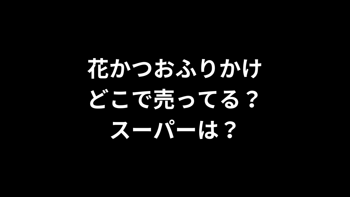 花かつおふりかけはどこで売ってる？スーパーは？