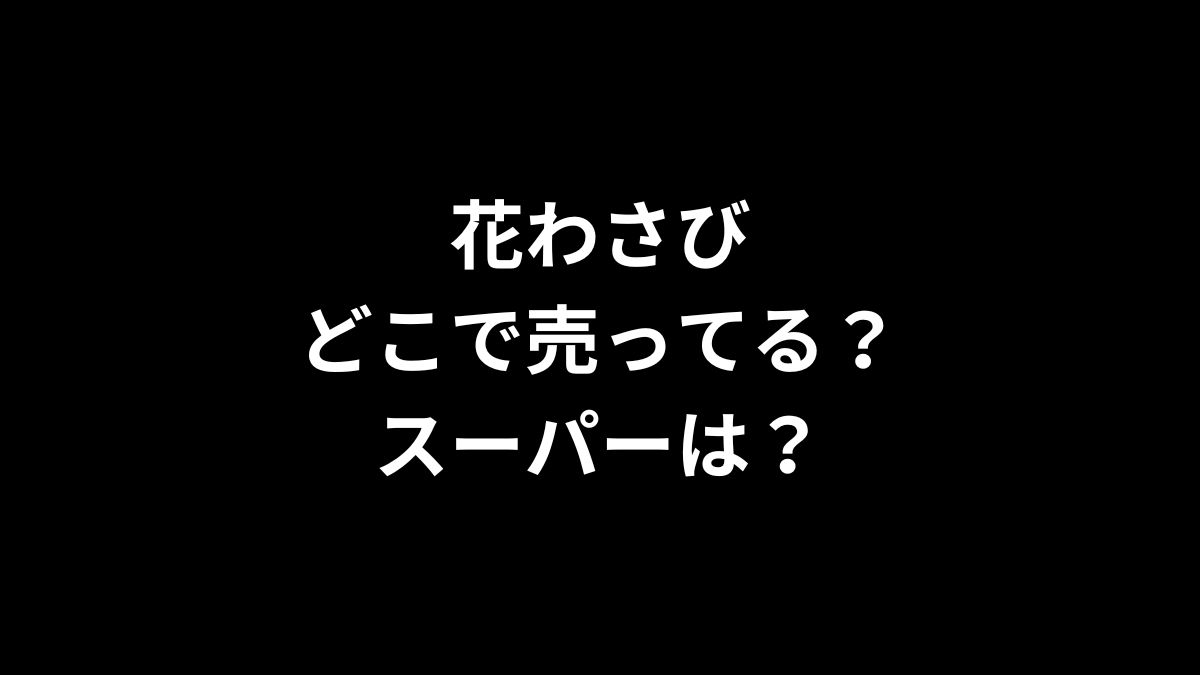 花わさびはどこで売ってる？スーパーは？