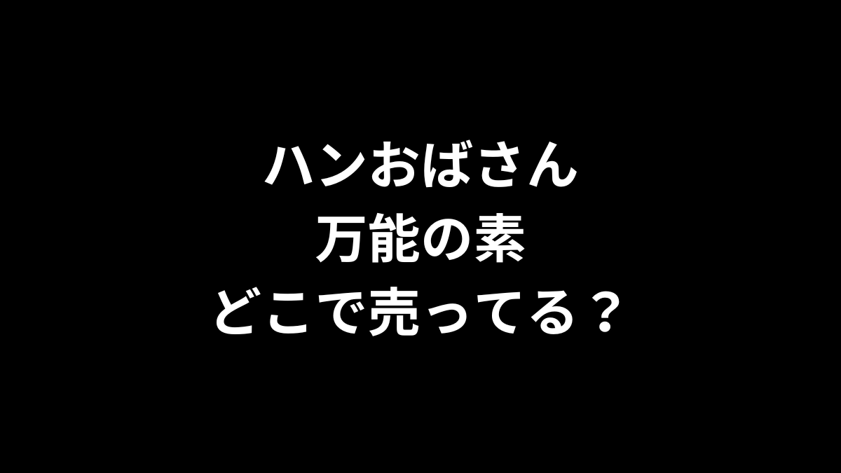 ハンおばさんの万能の素はどこで売ってる？