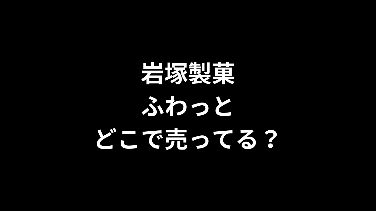 岩塚製菓のふわっとはどこで売ってる？