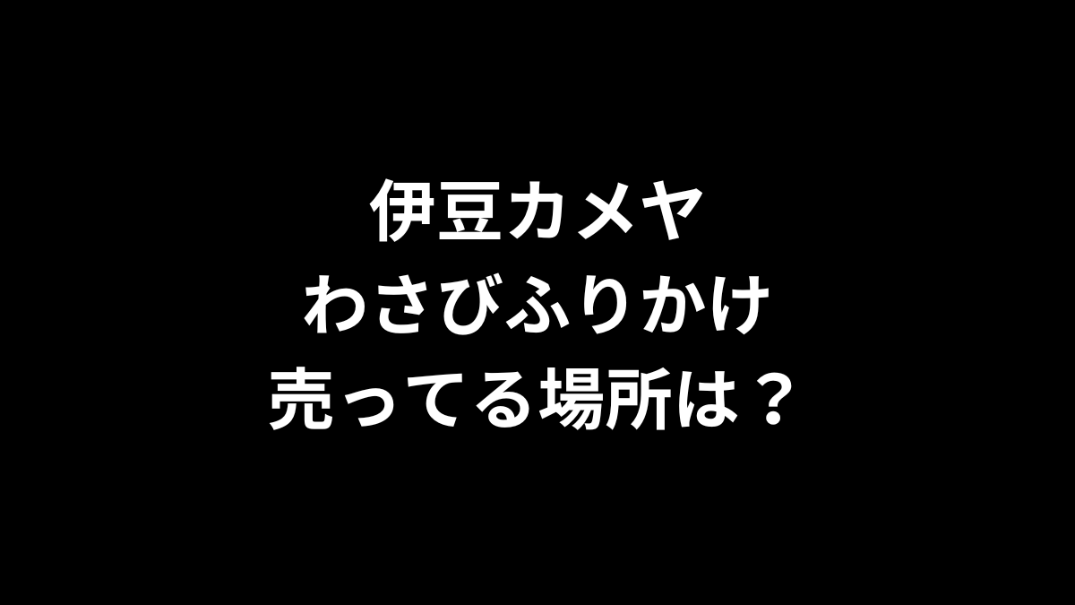 伊豆カメヤわさびふりかけの売ってる場所は？