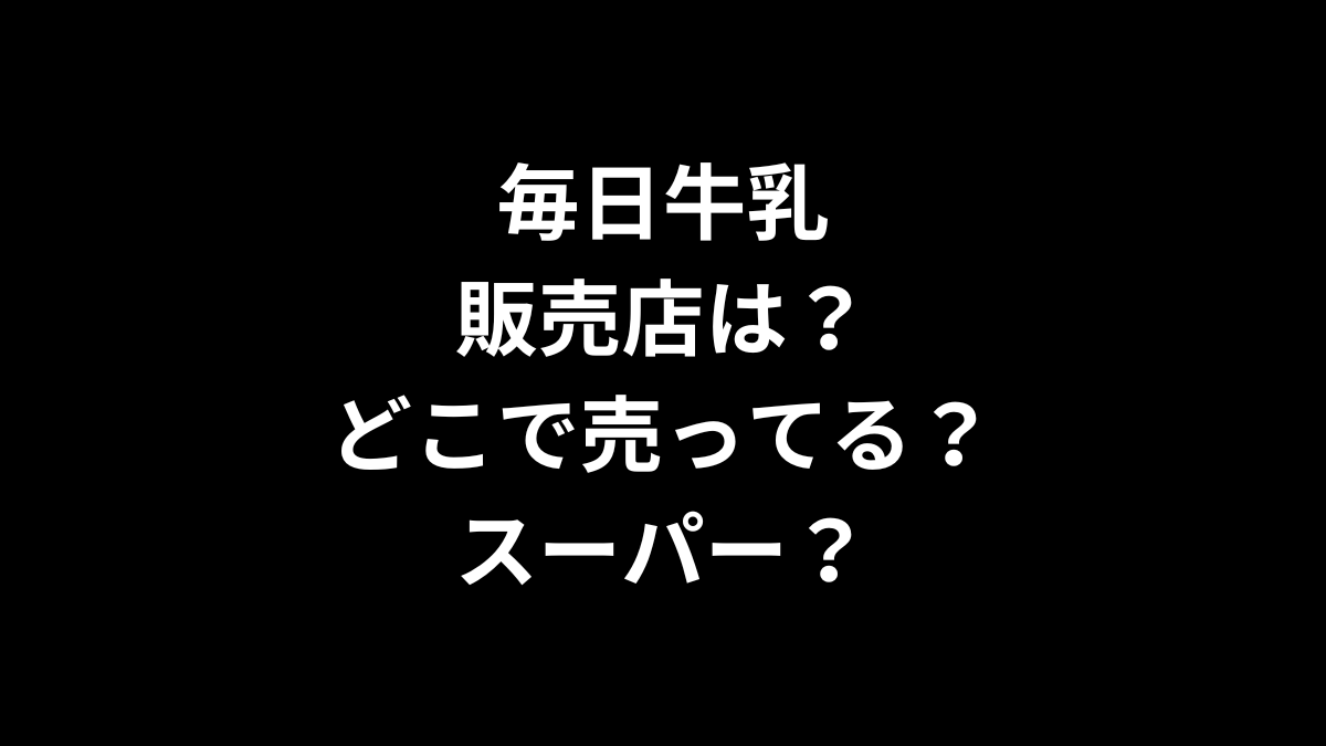 毎日牛乳の販売店は？ どこで売ってる？スーパーは？