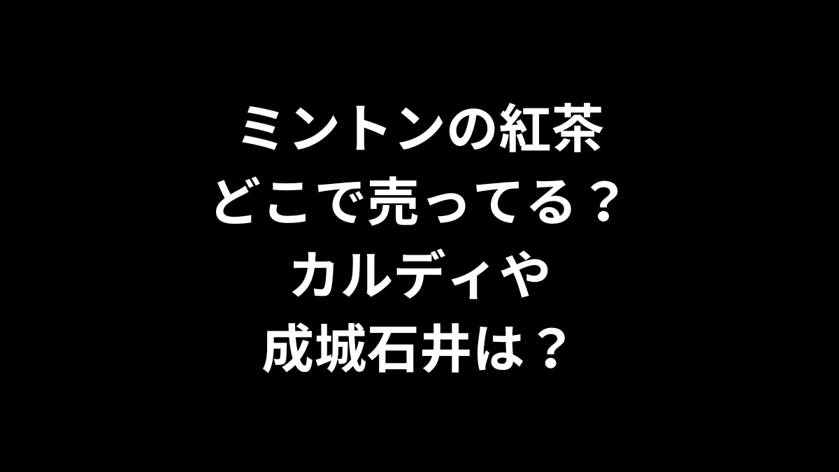 ミントンの紅茶はどこで売ってる？カルディや成城石井は？