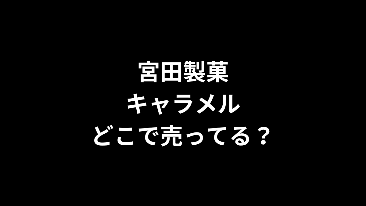 宮田製菓のキャラメルはどこで売ってる？