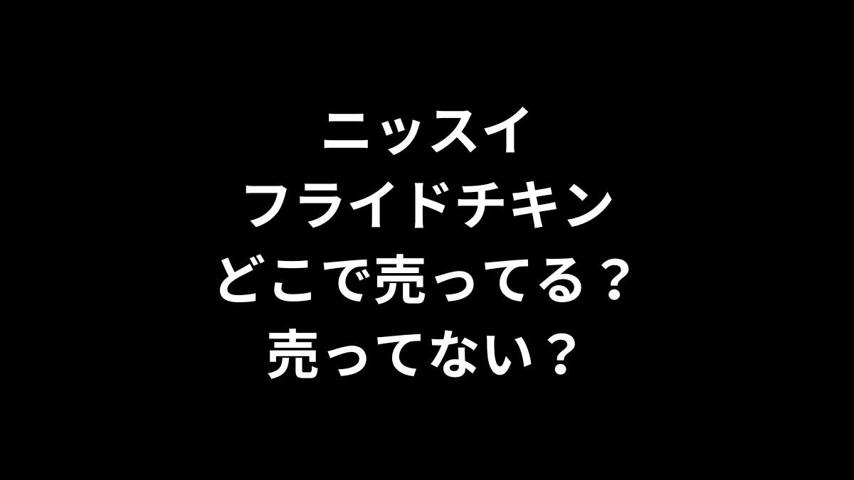 ニッスイのフライドチキンはどこで売ってる？売ってない？