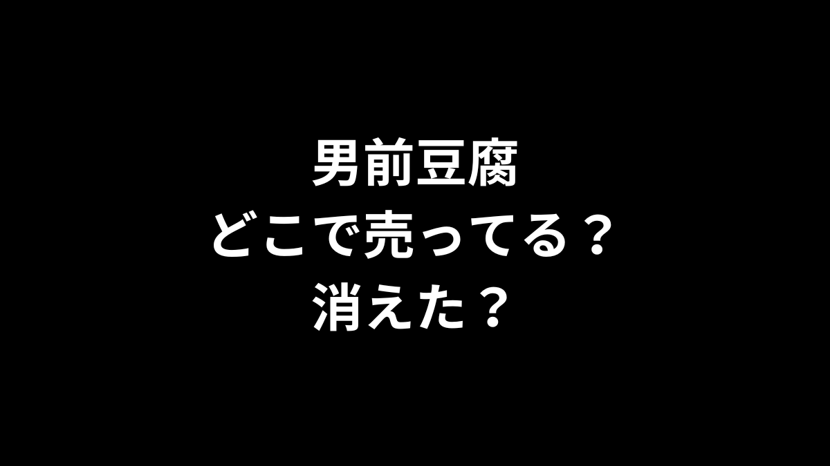 男前豆腐はどこで売ってる？消えた？