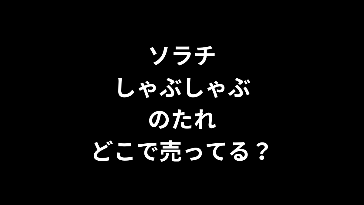 ソラチのしゃぶしゃぶのたれはどこで売ってる？