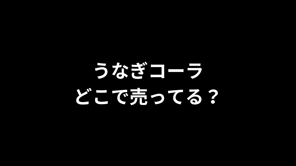 うなぎコーラはどこで売ってる？