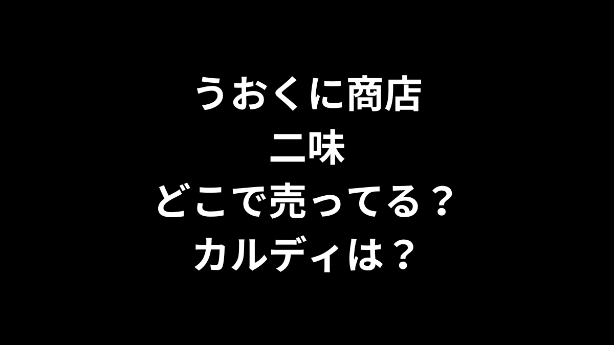 うおくに商店の二味はどこで売ってる？カルディは？