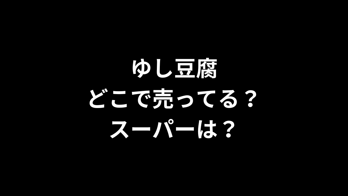 ゆし豆腐はどこで売ってる？スーパーは？