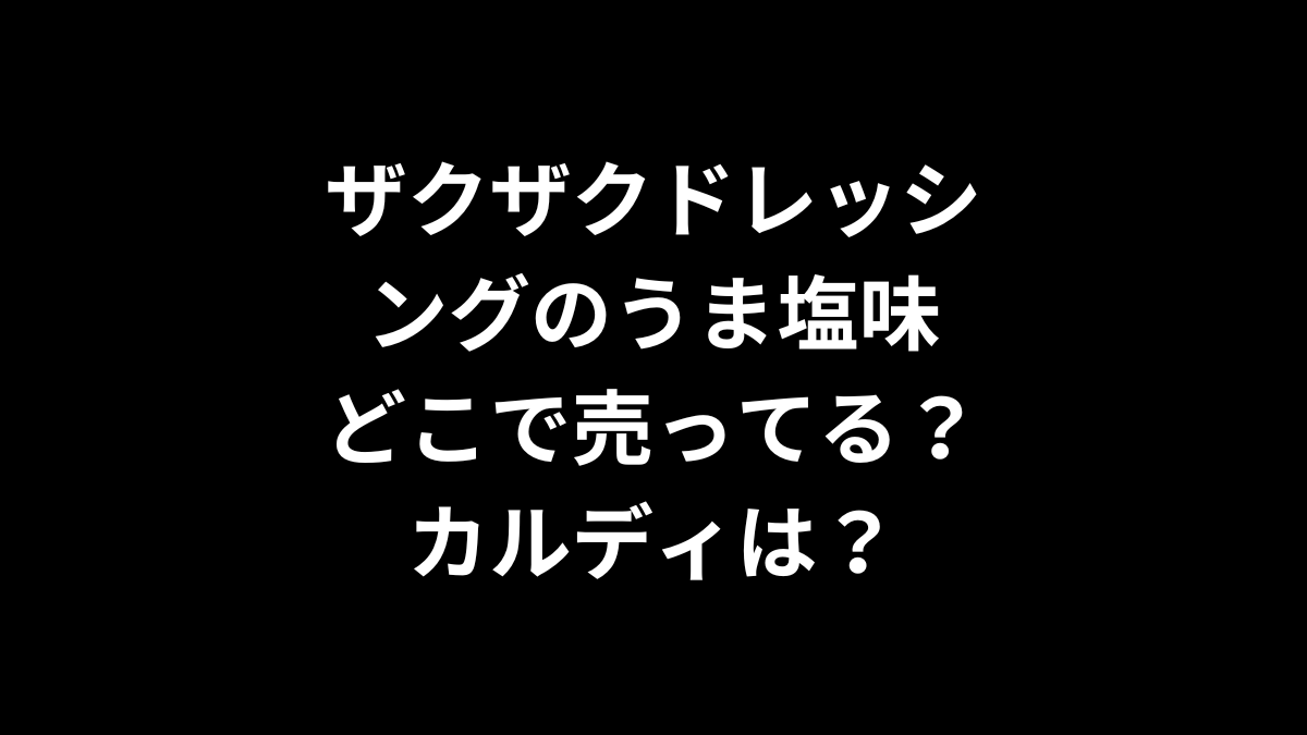 ザクザクドレッシングのうま塩味はどこで売ってる？カルディは？