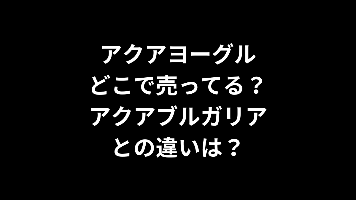 アクアヨーグルはどこで売ってる？アクアブルガリアとの違いは？