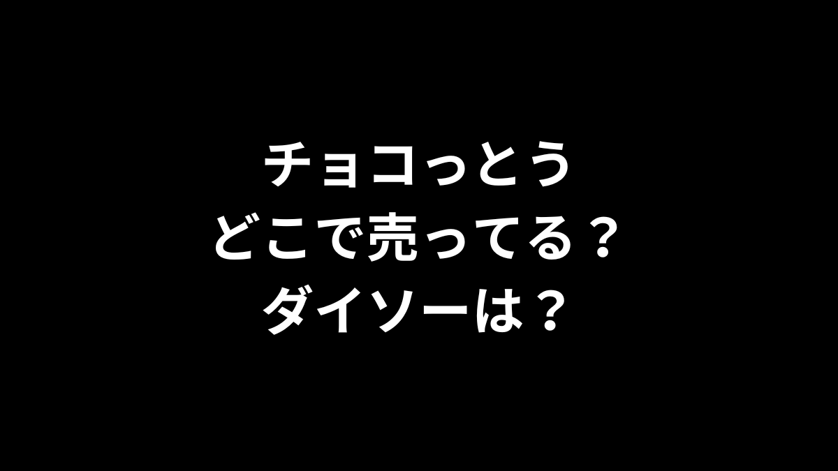 チョコっとうはどこで売ってる？ダイソーは？