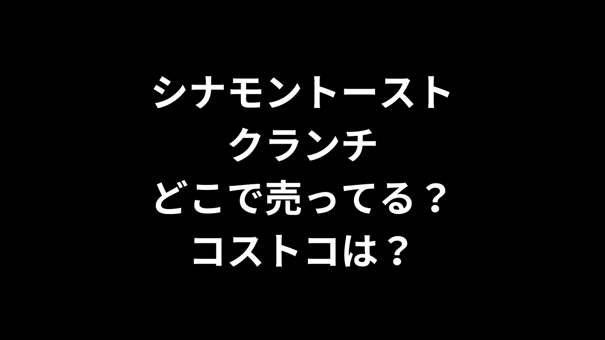 シナモントーストクランチはどこで売ってる？コストコは？