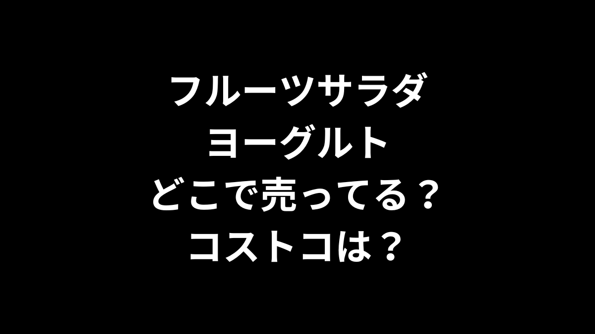 フルーツサラダヨーグルトはどこで売ってる？コストコは？