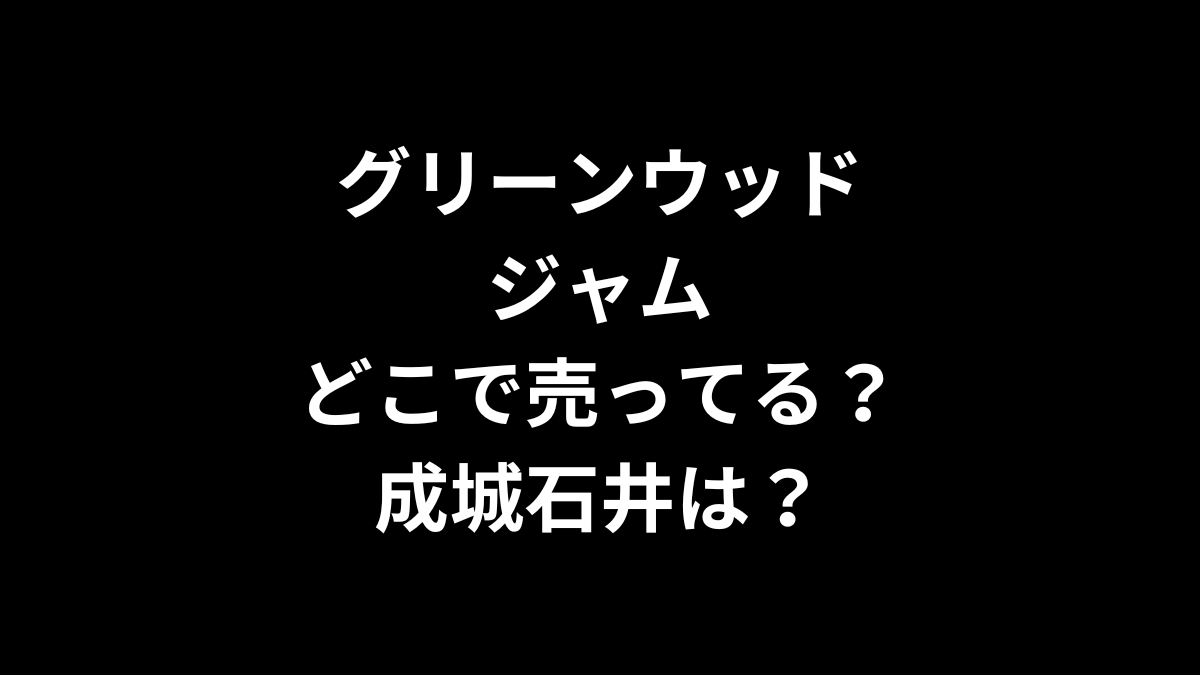 グリーンウッドのジャムはどこで売ってる？成城石井は？